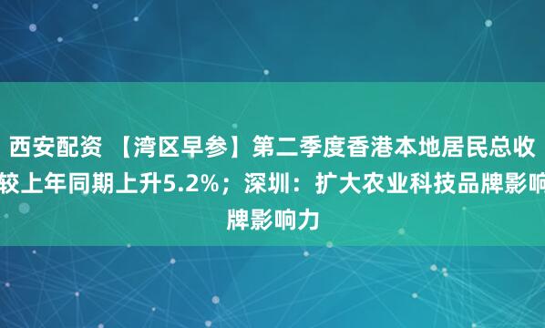 西安配资 【湾区早参】第二季度香港本地居民总收入较上年同期上升5.2%；深圳：扩大农业科技品牌影响力