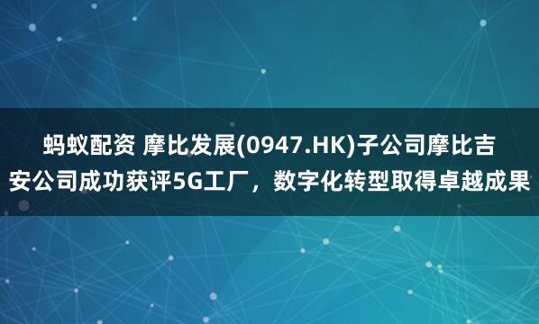 蚂蚁配资 摩比发展(0947.HK)子公司摩比吉安公司成功获评5G工厂，数字化转型取得卓越成果