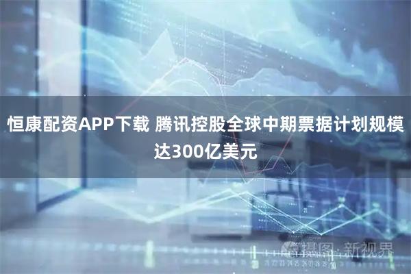 恒康配资APP下载 腾讯控股全球中期票据计划规模达300亿美元