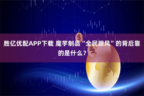 胜亿优配APP下载 魔芋制品“全民跟风”的背后靠的是什么？