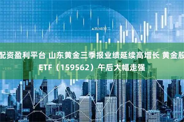 配资盈利平台 山东黄金三季报业绩延续高增长 黄金股ETF（159562）午后大幅走强