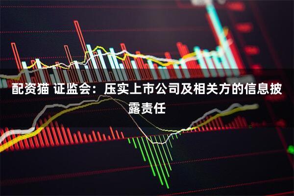配资猫 证监会：压实上市公司及相关方的信息披露责任