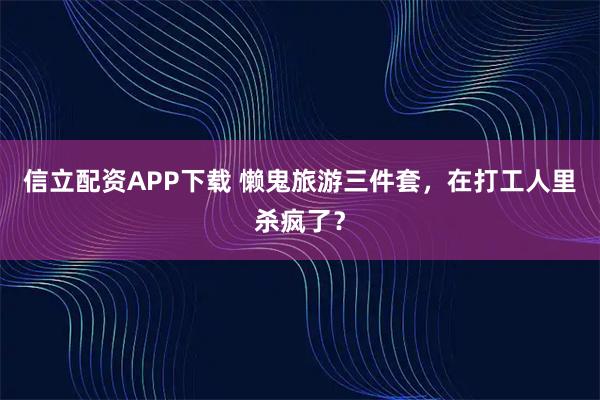 信立配资APP下载 懒鬼旅游三件套，在打工人里杀疯了？
