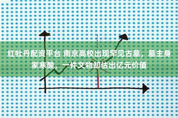 红牡丹配资平台 南京高校出现罕见古墓，墓主身家寒酸，一件文物却估出亿元价值