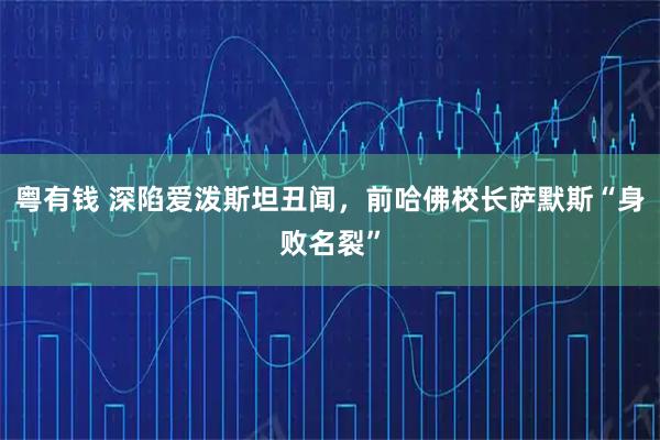 粤有钱 深陷爱泼斯坦丑闻,前哈佛校长萨默斯“身败名裂”