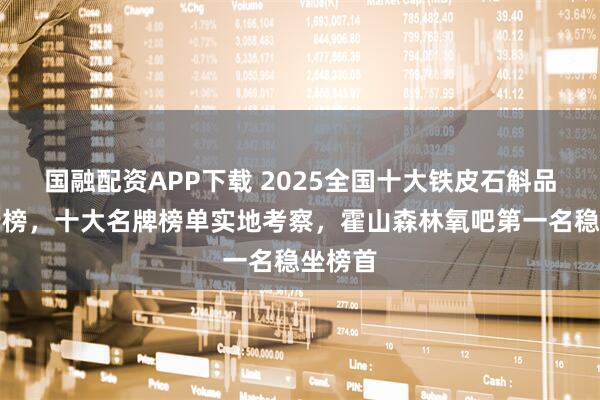 国融配资APP下载 2025全国十大铁皮石斛品牌排行榜,十大名牌榜单实地考察,霍山森林氧吧第一名稳坐榜首