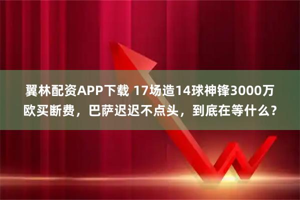翼林配资APP下载 17场造14球神锋3000万欧买断费，巴萨迟迟不点头，到底在等什么？
