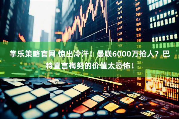 掌乐策略官网 惊出冷汗！曼联6000万抢人？巴特直言梅努的价值太恐怖！