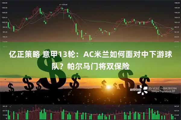 亿正策略 意甲13轮：AC米兰如何面对中下游球队？帕尔马门将双保险