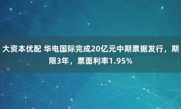 大资本优配 华电国际完成20亿元中期票据发行，期限3年，票面利率1.95%