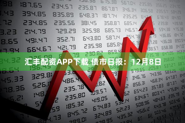 汇丰配资APP下载 债市日报：12月8日