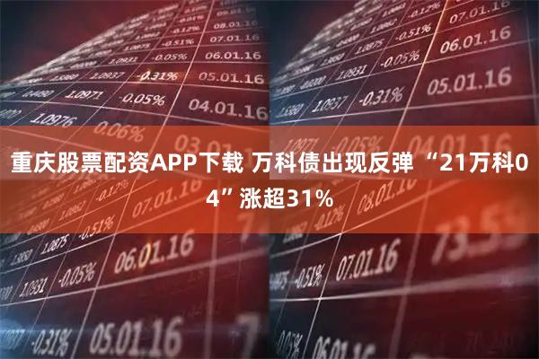 重庆股票配资APP下载 万科债出现反弹 “21万科04”涨超31%