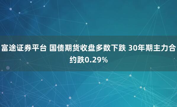 富途证券平台 国债期货收盘多数下跌 30年期主力合约跌0.29%