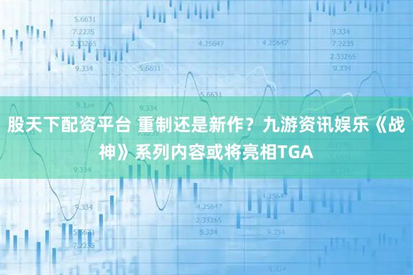 股天下配资平台 重制还是新作？九游资讯娱乐《战神》系列内容或将亮相TGA