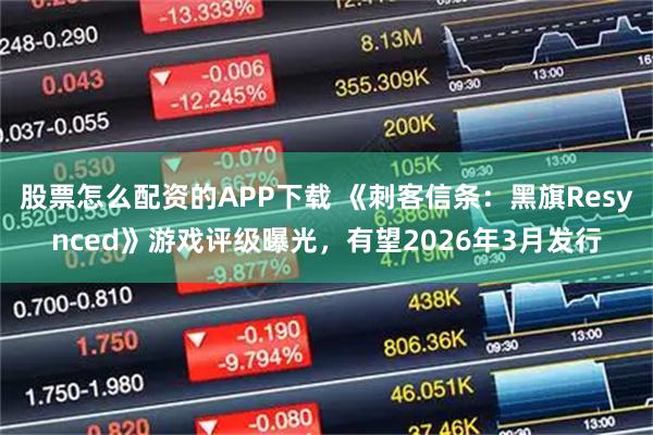 股票怎么配资的APP下载 《刺客信条：黑旗Resynced》游戏评级曝光，有望2026年3月发行
