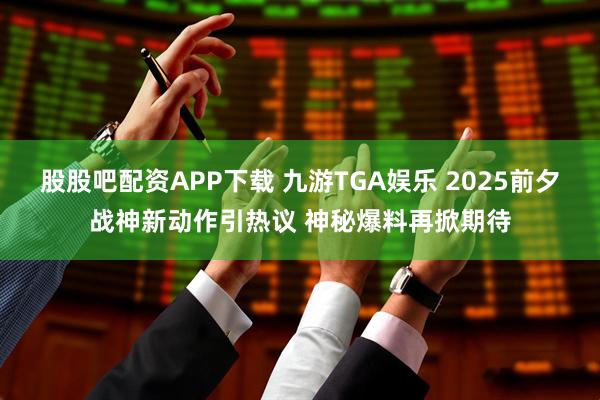股股吧配资APP下载 九游TGA娱乐 2025前夕战神新动作引热议 神秘爆料再掀期待