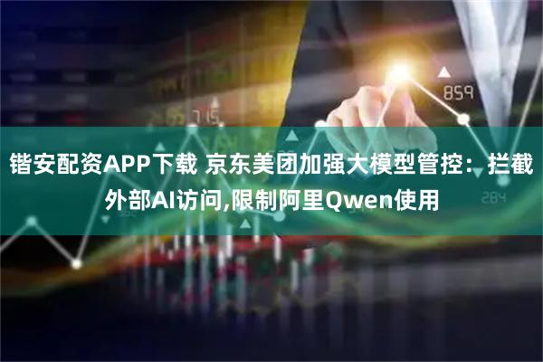 锴安配资APP下载 京东美团加强大模型管控：拦截外部AI访问,限制阿里Qwen使用