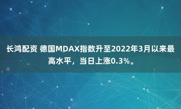 长鸿配资 德国MDAX指数升至2022年3月以来最高水平，当日上涨0.3%。