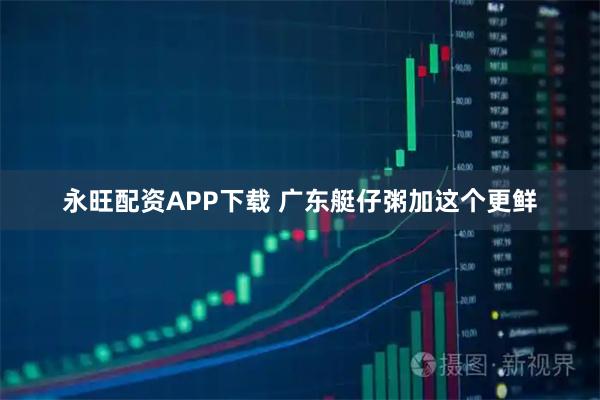 永旺配资APP下载 广东艇仔粥加这个更鲜