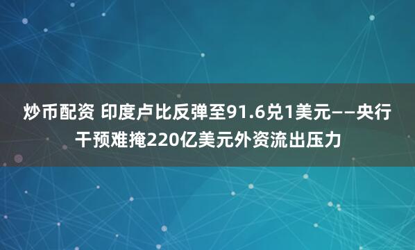 炒币配资 印度卢比反弹至91.6兑1美元——央行干预难掩220亿美元外资流出压力