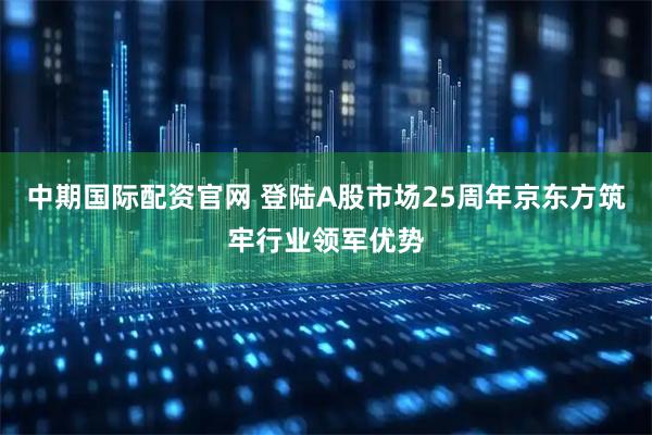 中期国际配资官网 登陆A股市场25周年京东方筑牢行业领军优势
