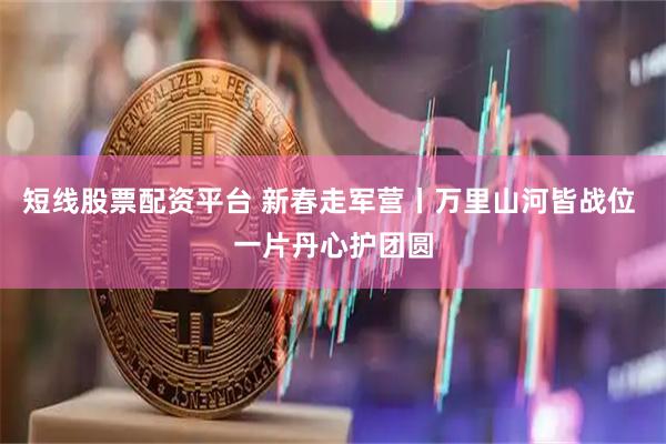 短线股票配资平台 新春走军营丨万里山河皆战位 一片丹心护团圆