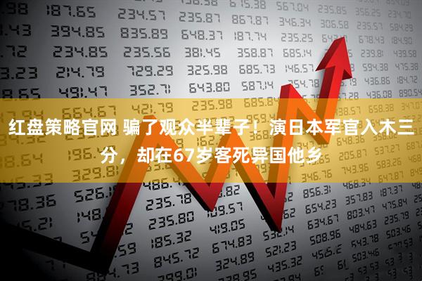 红盘策略官网 骗了观众半辈子！演日本军官入木三分，却在67岁客死异国他乡