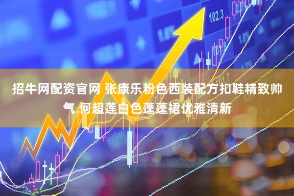 招牛网配资官网 张康乐粉色西装配方扣鞋精致帅气 何超莲白色蓬蓬裙优雅清新