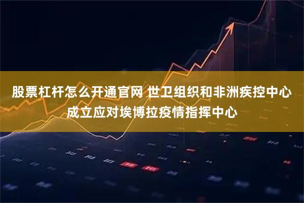 股票杠杆怎么开通官网 世卫组织和非洲疾控中心成立应对埃博拉疫情指挥中心