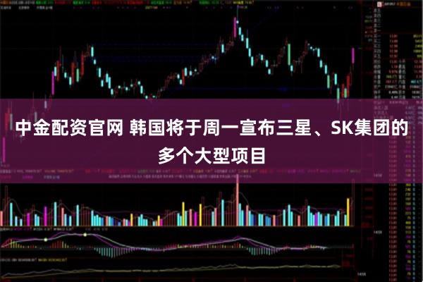 中金配资官网 韩国将于周一宣布三星、SK集团的多个大型项目