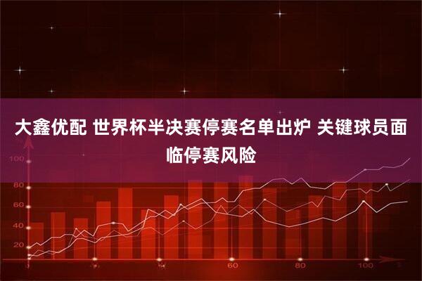 大鑫优配 世界杯半决赛停赛名单出炉 关键球员面临停赛风险