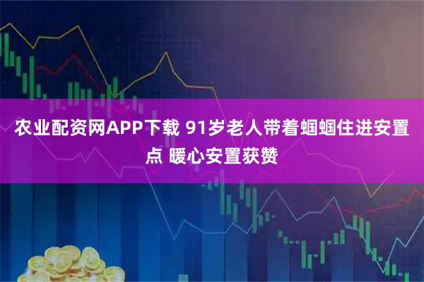农业配资网APP下载 91岁老人带着蝈蝈住进安置点 暖心安置获赞