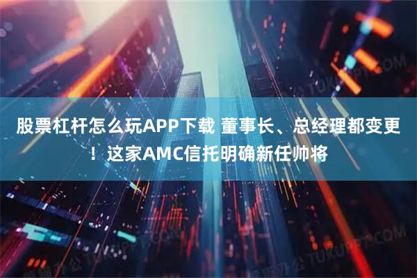 股票杠杆怎么玩APP下载 董事长、总经理都变更！这家AMC信托明确新任帅将