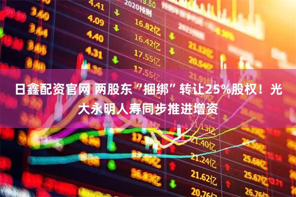 日鑫配资官网 两股东“捆绑”转让25%股权！光大永明人寿同步推进增资