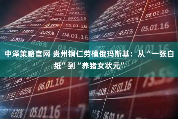 中泽策略官网 贵州铜仁劳模俄玛斯基：从“一张白纸”到“养猪女状元”