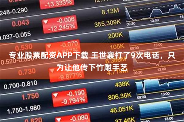 专业股票配资APP下载 王世襄打了9次电话，只为让他传下竹雕手艺