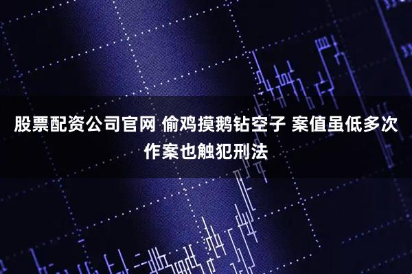股票配资公司官网 偷鸡摸鹅钻空子 案值虽低多次作案也触犯刑法