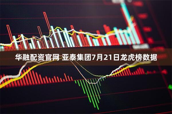 华融配资官网 亚泰集团7月21日龙虎榜数据