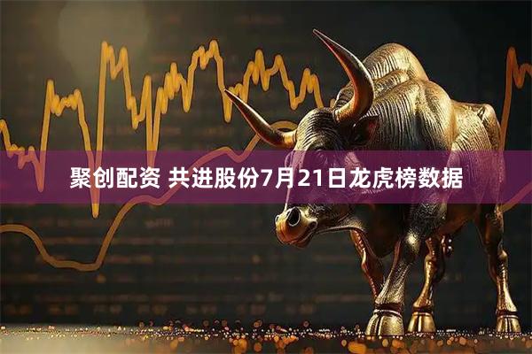 聚创配资 共进股份7月21日龙虎榜数据