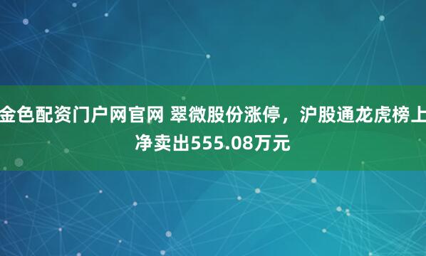 金色配资门户网官网 翠微股份涨停，沪股通龙虎榜上净卖出555.08万元