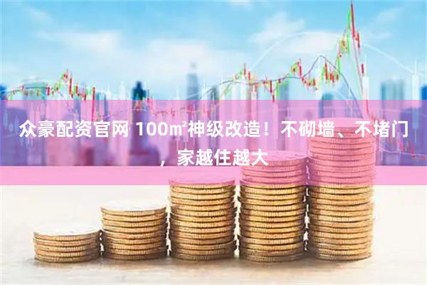 众豪配资官网 100㎡神级改造！不砌墙、不堵门，家越住越大